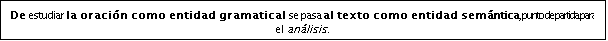 Cuadro de texto: De estudiar la oración como entidad gramatical se pasa al texto como entidad semántica, punto de partida para el análisis.
Éste ANÁLISIS asume, además, al hombre y sus circunstancias (razón de la humanización de la lingüística).
