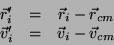 \begin{displaymath}\begin{array}{ccc}
\vec{r}'_i & = & \vec{r}_i - \vec{r}_{cm} \\
\vec{v}'_i & = & \vec{v}_i - \vec{v}_{cm}
\end{array}\end{displaymath}