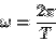 \begin{displaymath}
\omega = \frac{2\pi}{T}
\end{displaymath}