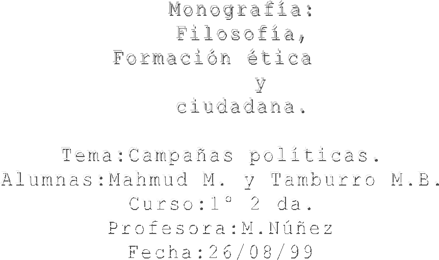    Monografía:
   Filosofía,
Formación ética 
       y 
   ciudadana.

Tema:Campañas políticas.
Alumnas:Mahmud M. y Tamburro M.B.
Curso:1 2 da.
Profesora:M.Núñez
Fecha:26/08/99