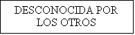 Cuadro de texto: DESCONOCIDA POR LOS OTROS