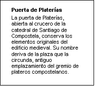 Cuadro de texto: Puerta de Platerías
La puerta de Platerías, abierta al crucero de la catedral de Santiago de Compostela, conserva los elementos originales del edificio medieval. Su nombre deriva de la plaza que la circunda, antiguo emplazamiento del gremio de plateros compostelanos. 

