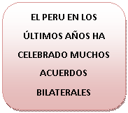 Rect&aacute;ngulo redondeado: EL PERU EN LOS &Uacute;LTIMOS A&Ntilde;OS HA CELEBRADO MUCHOS ACUERDOS BILATERALES
