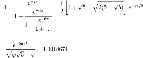begin{align}
& {} quad 1 + cfrac{e^{-2pi}}{1+ cfrac{e^{-4pi}}{1 + cfrac{e^{-6pi}}{1+dots}}} = frac{1}{2}left[1+sqrt{5}+sqrt{2(5+sqrt{5})}right],e^{-2pi/5} \  \
& = frac{e^{-2pi/5}}{sqrt{varphisqrt{5}} - varphi } = 1.0018674dots
end{align}
