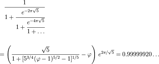 begin{align}
& {} quad cfrac{1}{1+cfrac{e^{-2pisqrt{5}}}{1 + cfrac{e^{-4pisqrt{5}}}{1+dots}}} \  \
& = left( frac{sqrt{5}}{1+[5^{3/4} (varphi-1)^{5/2}-1]^{1/5}} - {varphi}right) , e^{2pi/sqrt{5}} = 0.99999920dots
end{align}
