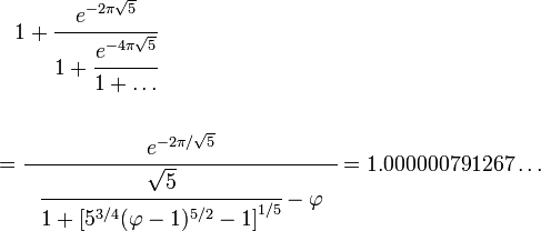 begin{align}
& {} quad 1 + cfrac{e^{-2pisqrt{5}}}{1 + cfrac{e^{-4pisqrt{5}}}{1+dots}} \  \
& = cfrac{e^{-2pi/sqrt{5}}}{{}   cfrac{sqrt{5}}{ 1+left[5^{3/4}( varphi-1)^{5/2} - 1right]^{1/5}} - varphi  {}} = 1.000000791267dots
end{align}
